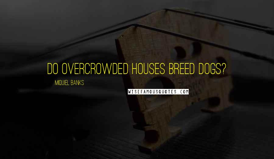 Miquiel Banks Quotes: Do overcrowded houses breed dogs?