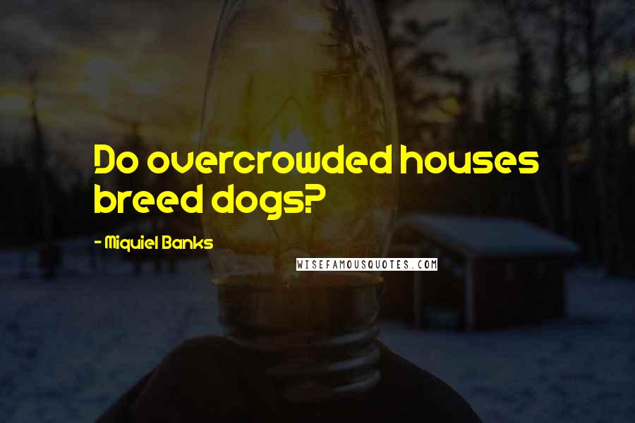 Miquiel Banks Quotes: Do overcrowded houses breed dogs?