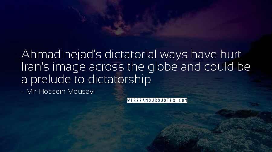 Mir-Hossein Mousavi Quotes: Ahmadinejad's dictatorial ways have hurt Iran's image across the globe and could be a prelude to dictatorship.