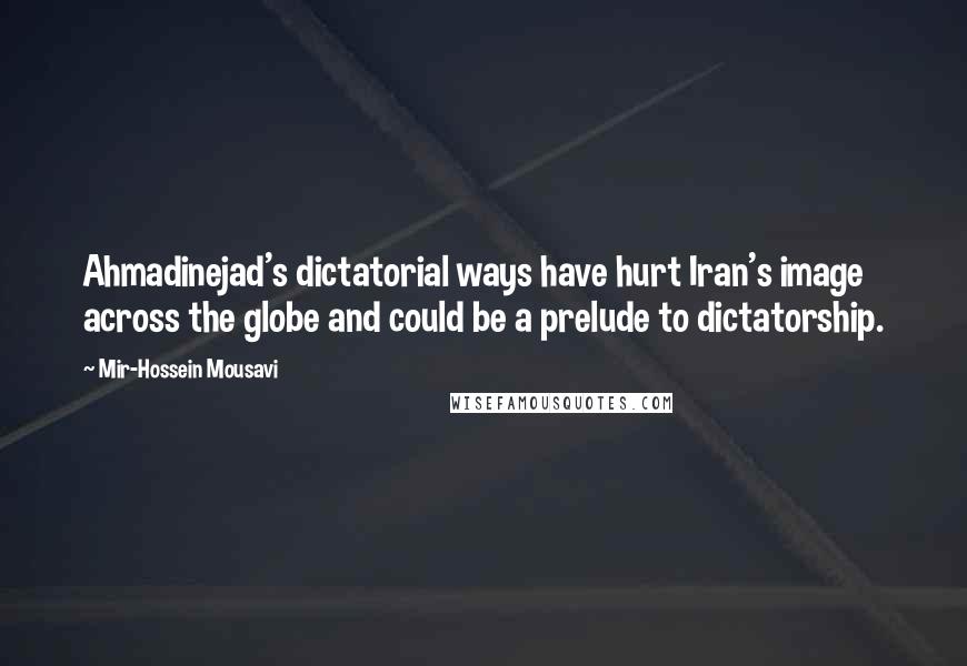 Mir-Hossein Mousavi Quotes: Ahmadinejad's dictatorial ways have hurt Iran's image across the globe and could be a prelude to dictatorship.