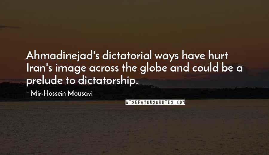 Mir-Hossein Mousavi Quotes: Ahmadinejad's dictatorial ways have hurt Iran's image across the globe and could be a prelude to dictatorship.