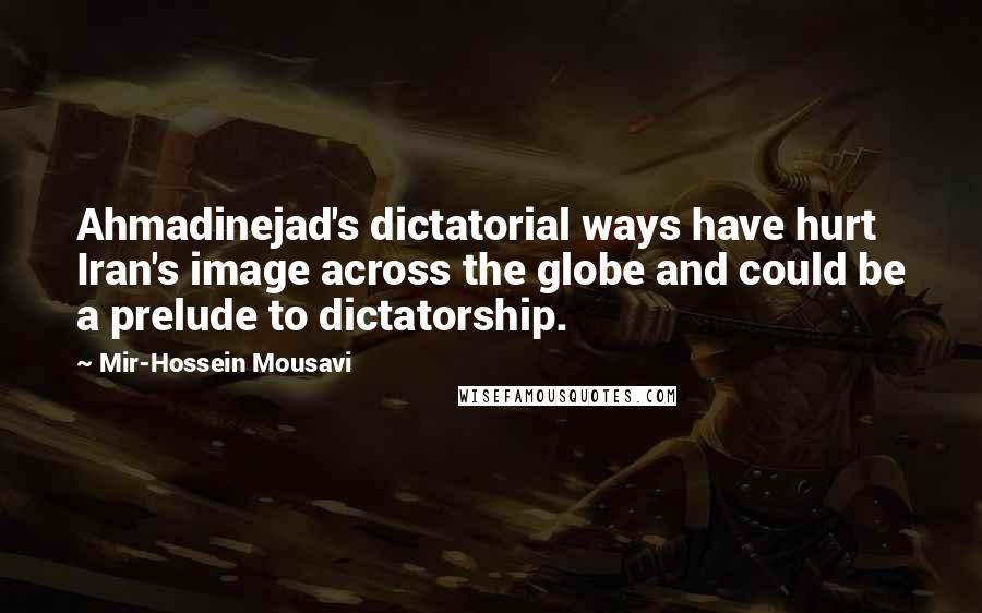 Mir-Hossein Mousavi Quotes: Ahmadinejad's dictatorial ways have hurt Iran's image across the globe and could be a prelude to dictatorship.