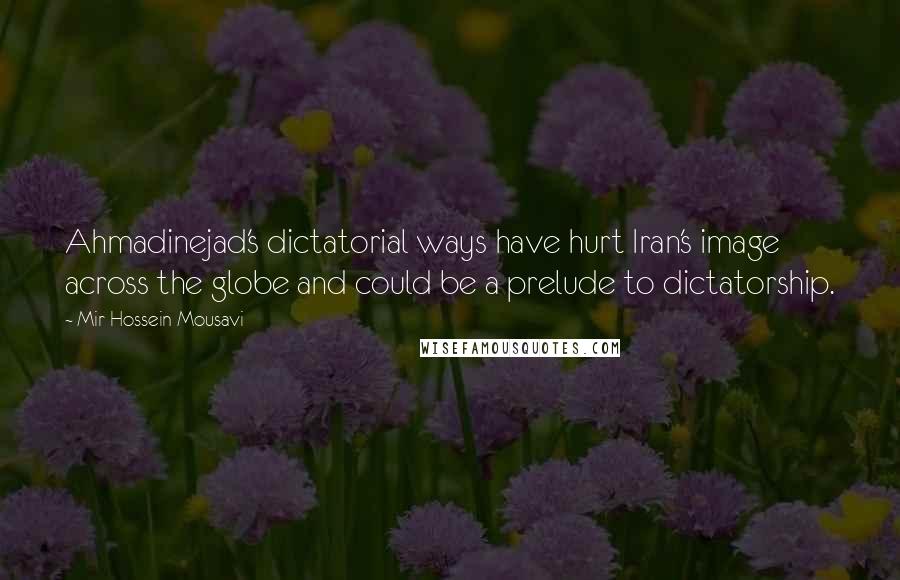 Mir-Hossein Mousavi Quotes: Ahmadinejad's dictatorial ways have hurt Iran's image across the globe and could be a prelude to dictatorship.