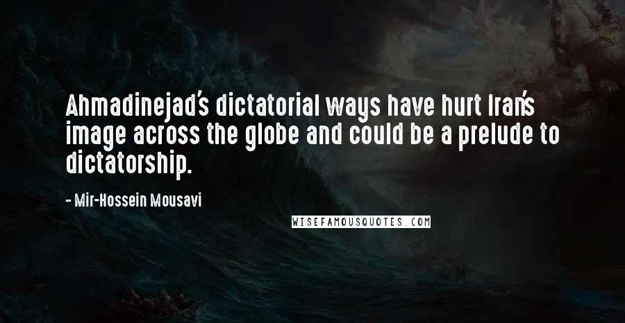 Mir-Hossein Mousavi Quotes: Ahmadinejad's dictatorial ways have hurt Iran's image across the globe and could be a prelude to dictatorship.