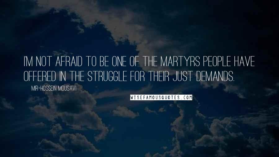 Mir-Hossein Mousavi Quotes: I'm not afraid to be one of the martyrs people have offered in the struggle for their just demands.