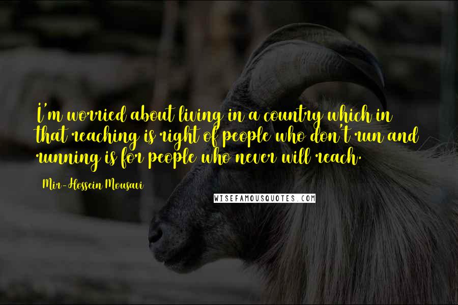 Mir-Hossein Mousavi Quotes: I'm worried about living in a country which in that reaching is right of people who don't run and running is for people who never will reach.