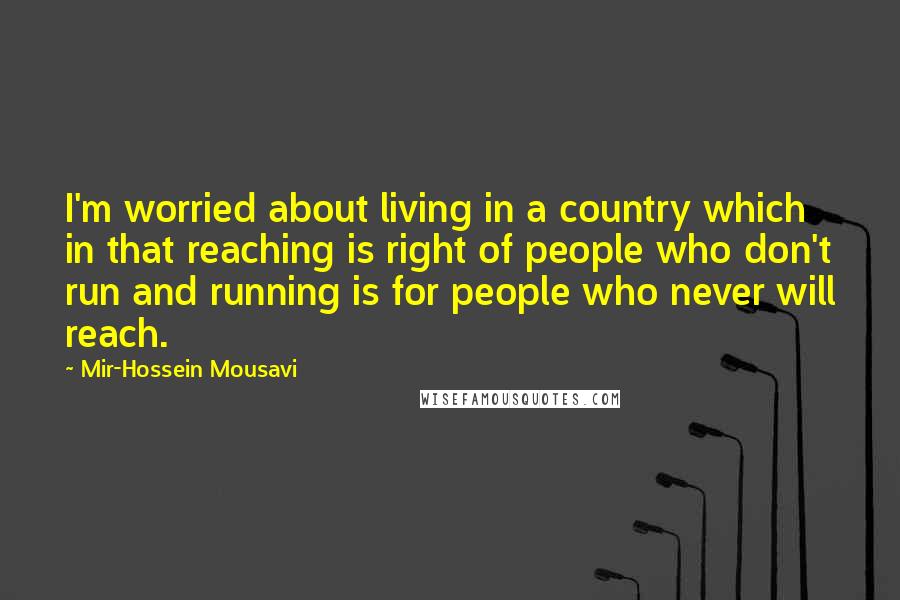 Mir-Hossein Mousavi Quotes: I'm worried about living in a country which in that reaching is right of people who don't run and running is for people who never will reach.