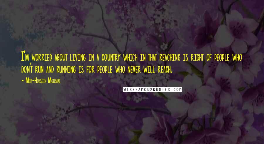 Mir-Hossein Mousavi Quotes: I'm worried about living in a country which in that reaching is right of people who don't run and running is for people who never will reach.