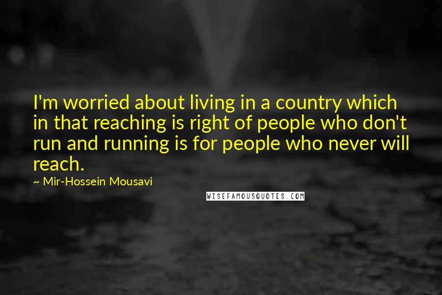 Mir-Hossein Mousavi Quotes: I'm worried about living in a country which in that reaching is right of people who don't run and running is for people who never will reach.