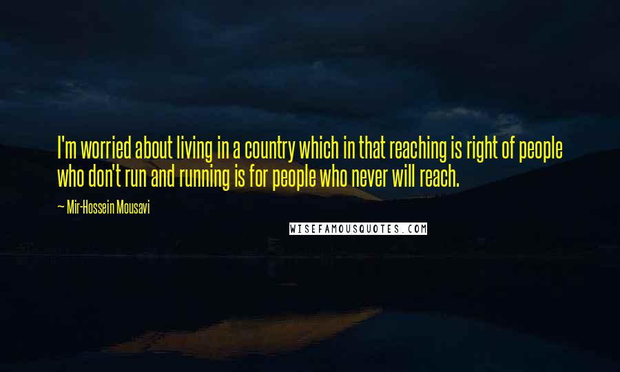 Mir-Hossein Mousavi Quotes: I'm worried about living in a country which in that reaching is right of people who don't run and running is for people who never will reach.