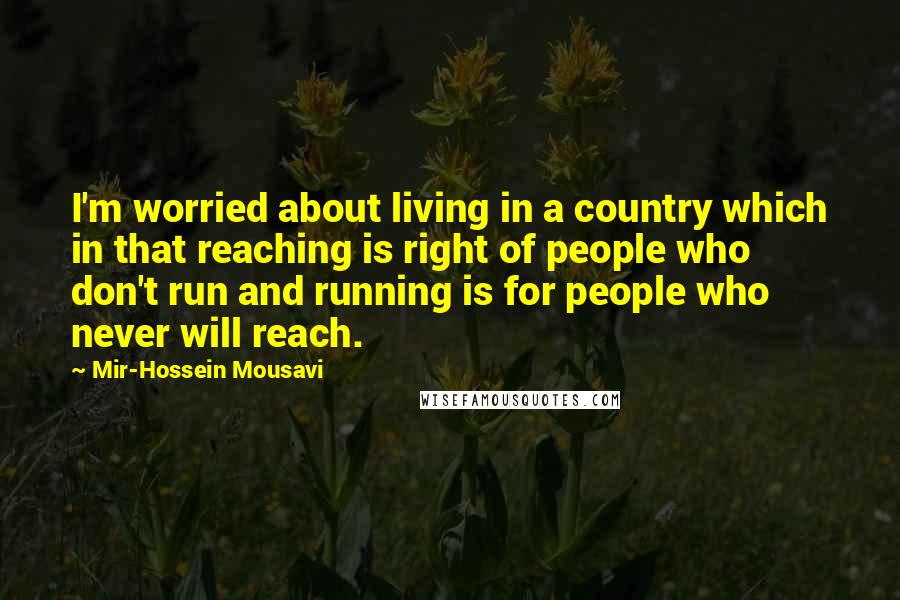 Mir-Hossein Mousavi Quotes: I'm worried about living in a country which in that reaching is right of people who don't run and running is for people who never will reach.