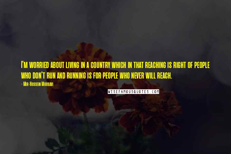 Mir-Hossein Mousavi Quotes: I'm worried about living in a country which in that reaching is right of people who don't run and running is for people who never will reach.