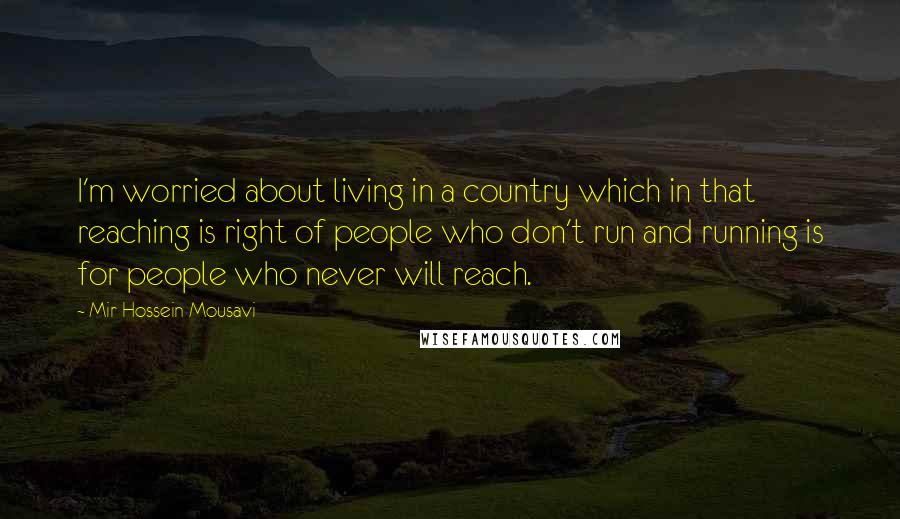 Mir-Hossein Mousavi Quotes: I'm worried about living in a country which in that reaching is right of people who don't run and running is for people who never will reach.