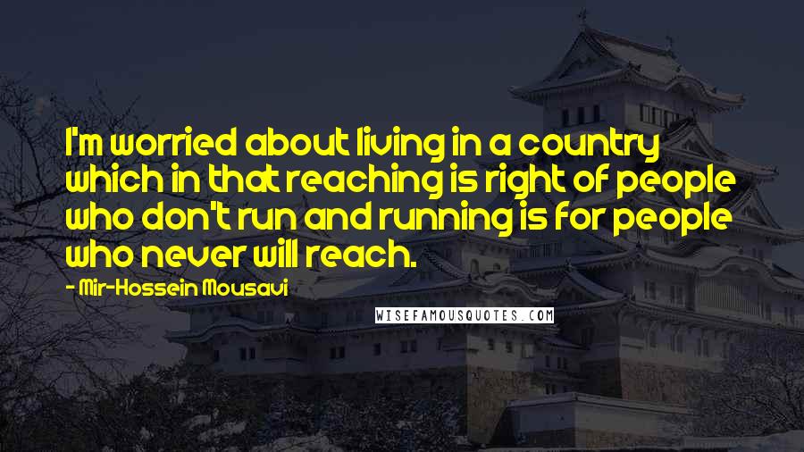 Mir-Hossein Mousavi Quotes: I'm worried about living in a country which in that reaching is right of people who don't run and running is for people who never will reach.