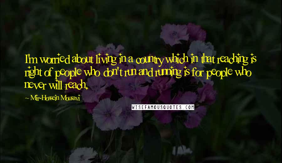 Mir-Hossein Mousavi Quotes: I'm worried about living in a country which in that reaching is right of people who don't run and running is for people who never will reach.