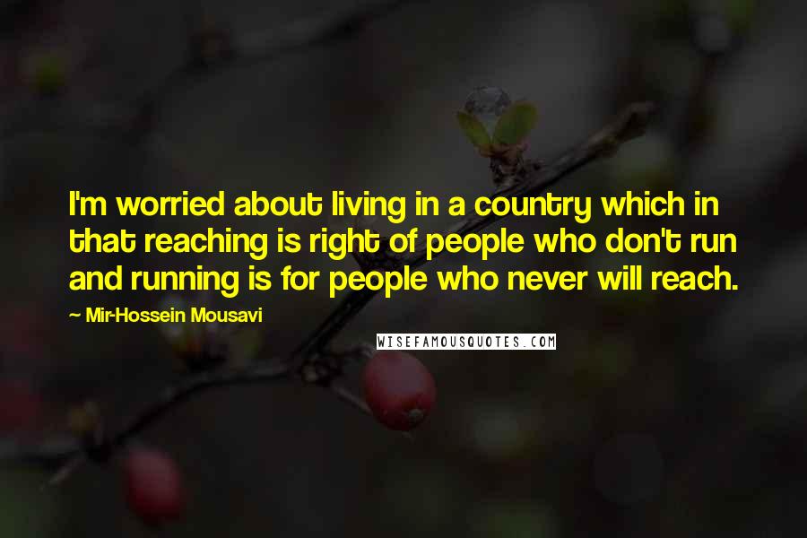 Mir-Hossein Mousavi Quotes: I'm worried about living in a country which in that reaching is right of people who don't run and running is for people who never will reach.