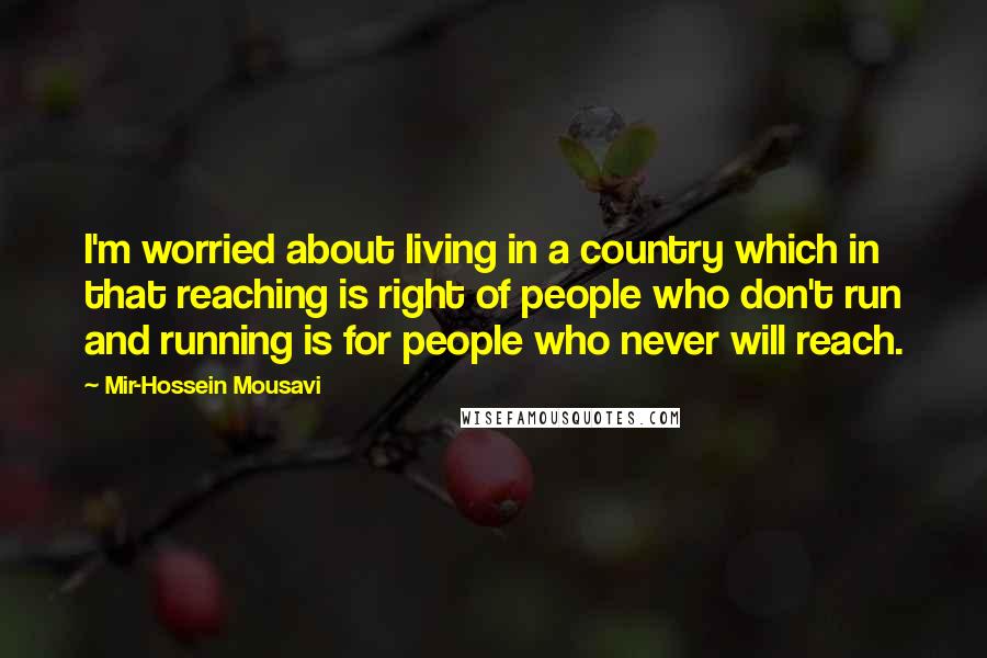 Mir-Hossein Mousavi Quotes: I'm worried about living in a country which in that reaching is right of people who don't run and running is for people who never will reach.
