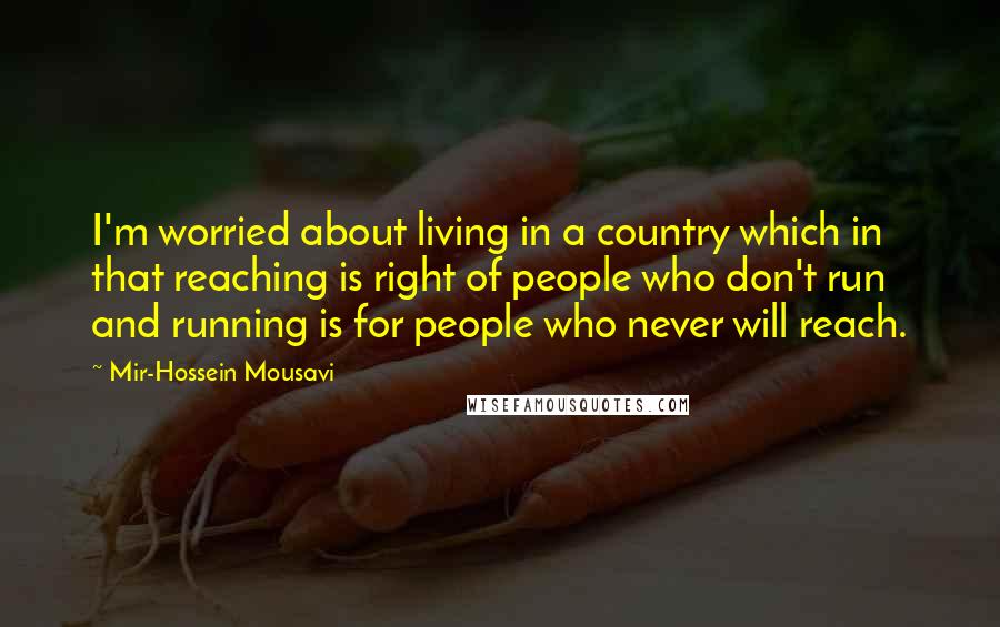 Mir-Hossein Mousavi Quotes: I'm worried about living in a country which in that reaching is right of people who don't run and running is for people who never will reach.