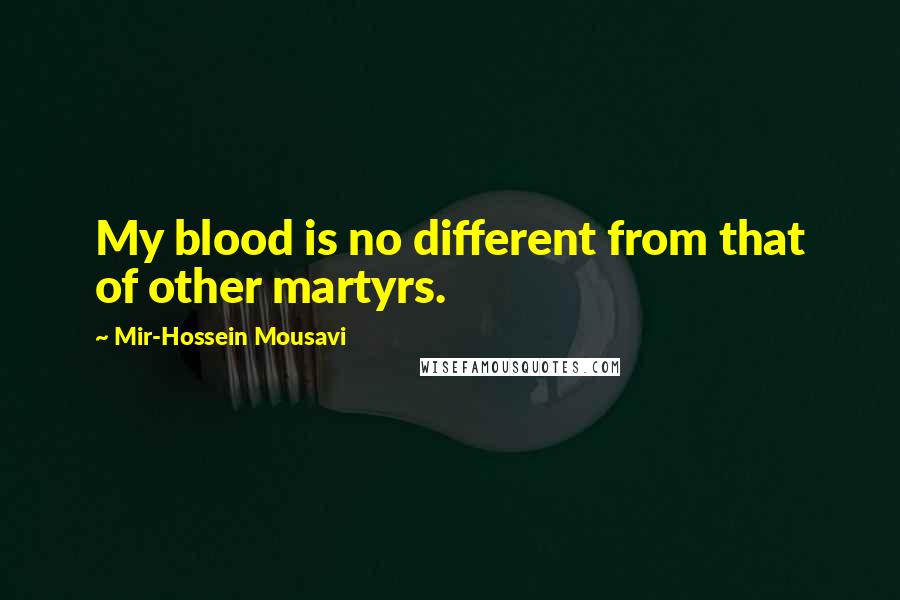 Mir-Hossein Mousavi Quotes: My blood is no different from that of other martyrs.