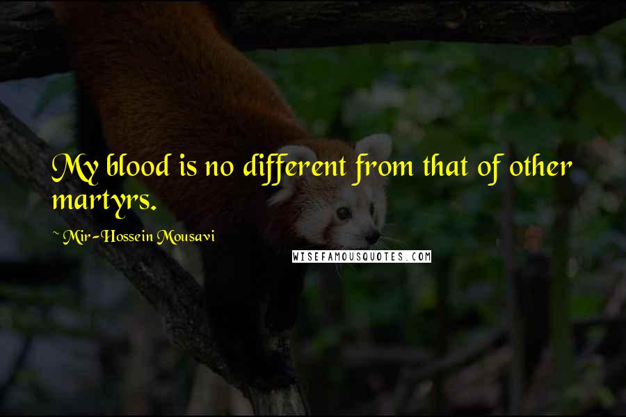 Mir-Hossein Mousavi Quotes: My blood is no different from that of other martyrs.