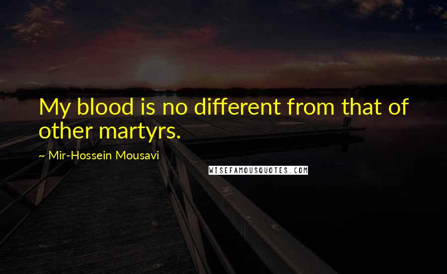 Mir-Hossein Mousavi Quotes: My blood is no different from that of other martyrs.