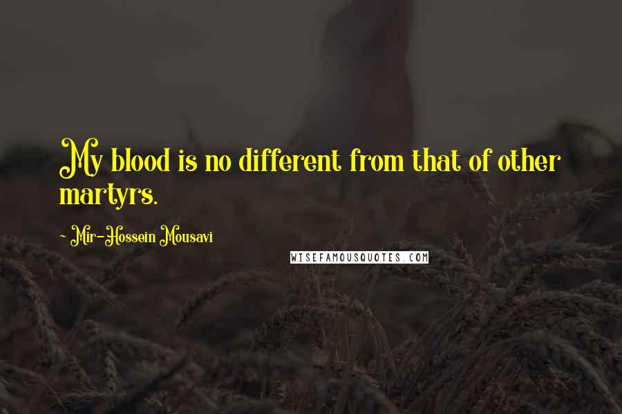 Mir-Hossein Mousavi Quotes: My blood is no different from that of other martyrs.