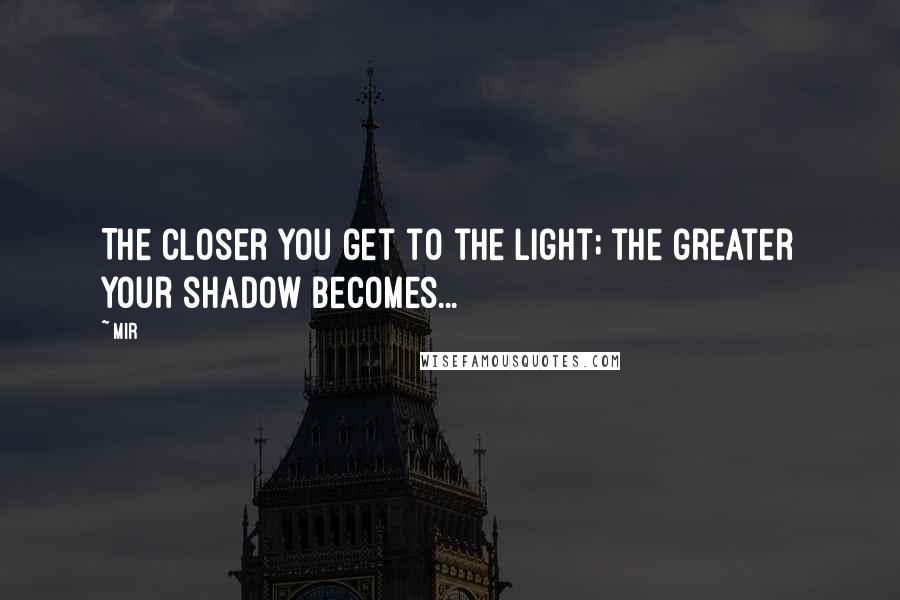 Mir Quotes: The closer you get to the light; the greater your shadow becomes...