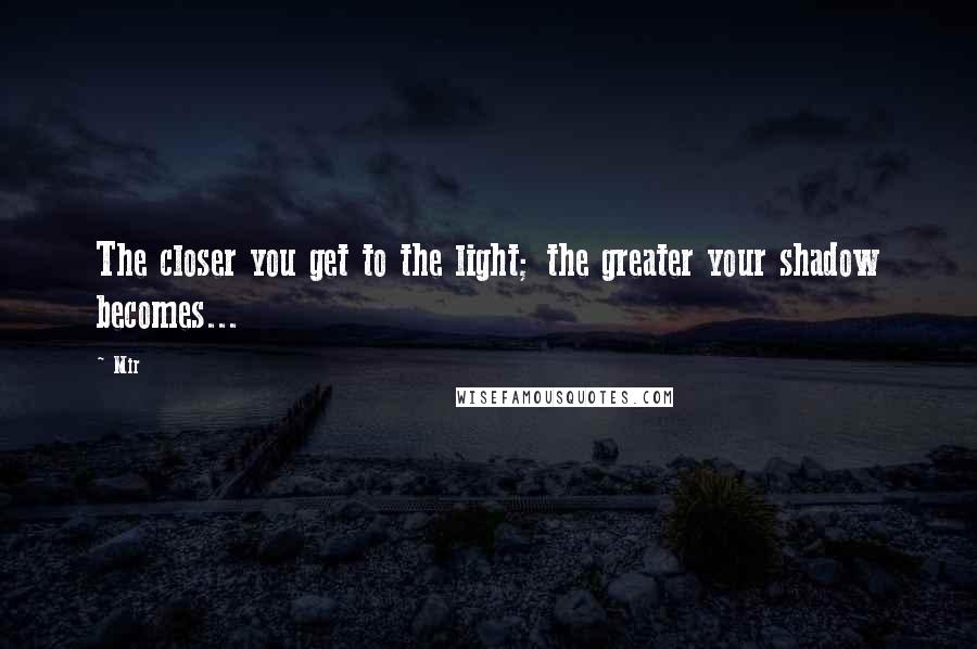 Mir Quotes: The closer you get to the light; the greater your shadow becomes...