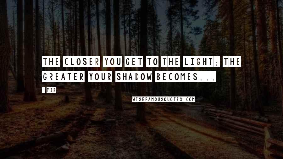 Mir Quotes: The closer you get to the light; the greater your shadow becomes...