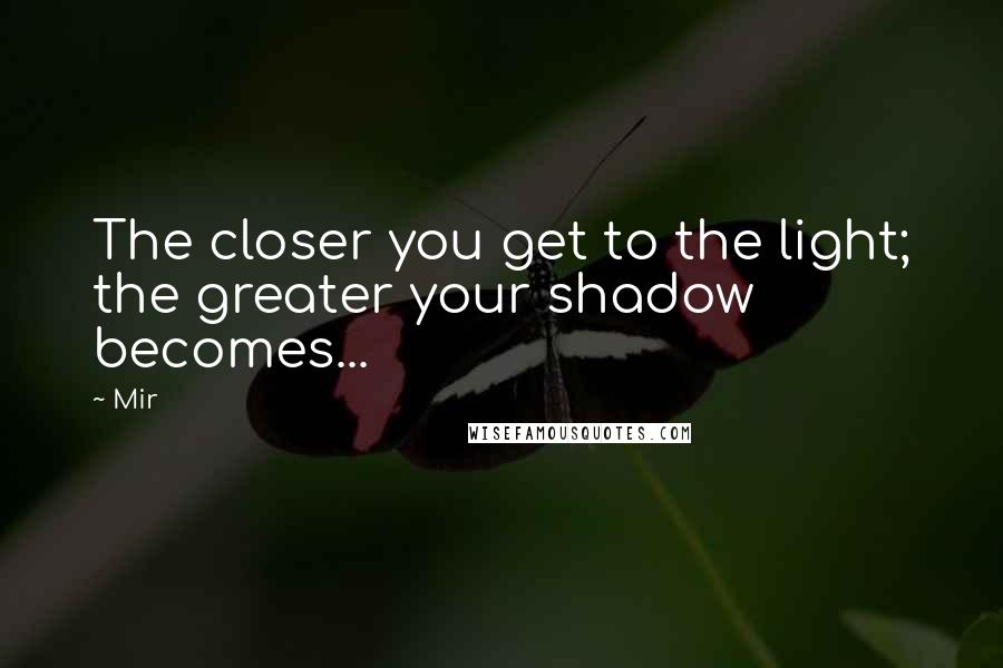 Mir Quotes: The closer you get to the light; the greater your shadow becomes...