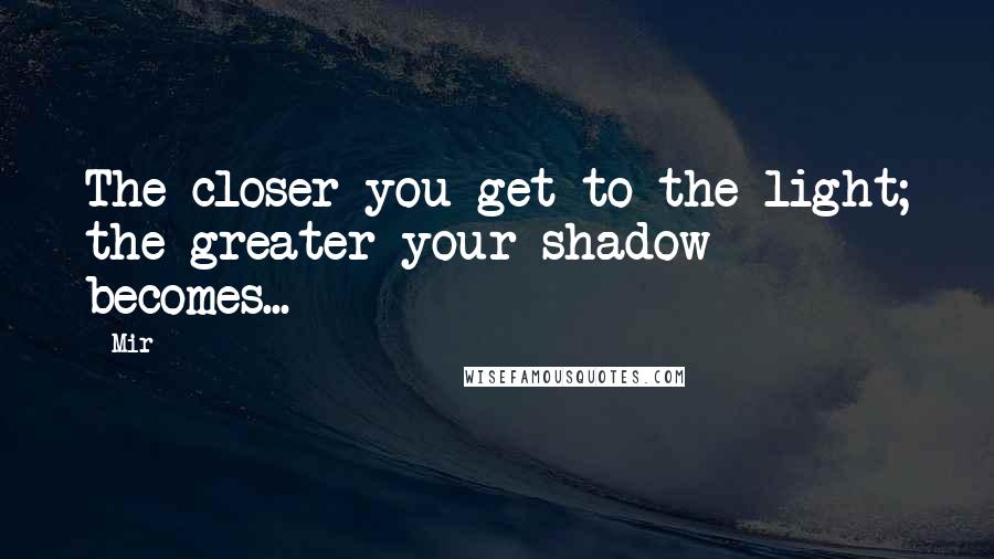 Mir Quotes: The closer you get to the light; the greater your shadow becomes...