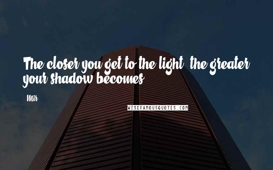 Mir Quotes: The closer you get to the light; the greater your shadow becomes...