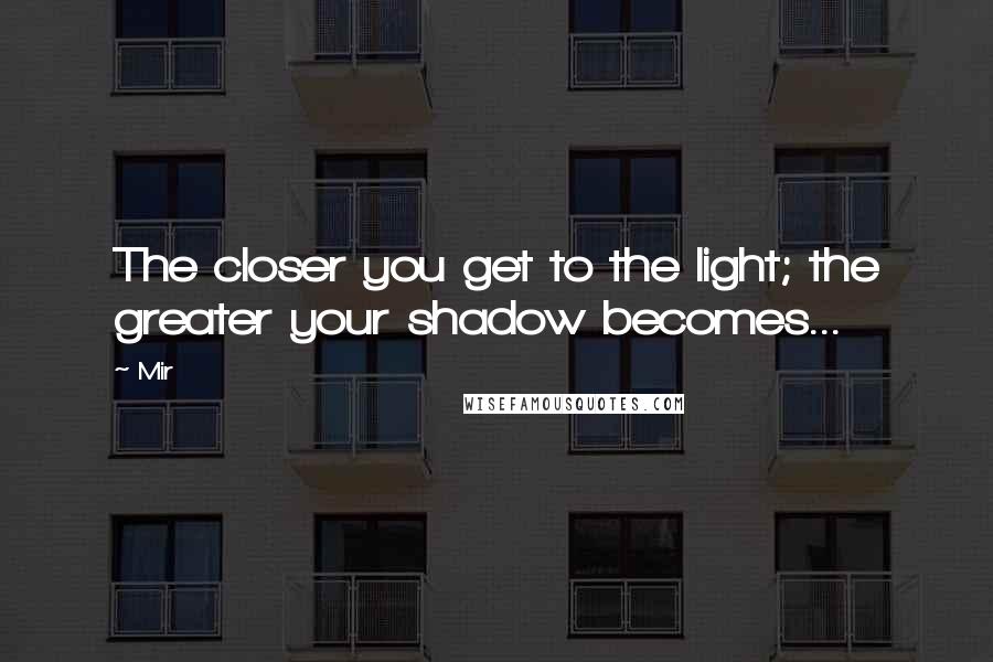 Mir Quotes: The closer you get to the light; the greater your shadow becomes...