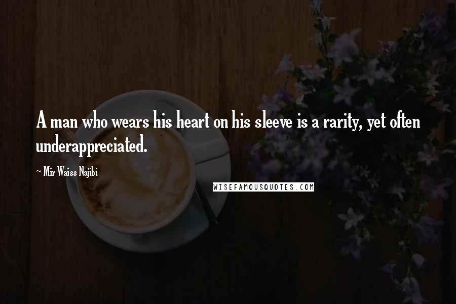 Mir Waiss Najibi Quotes: A man who wears his heart on his sleeve is a rarity, yet often underappreciated.