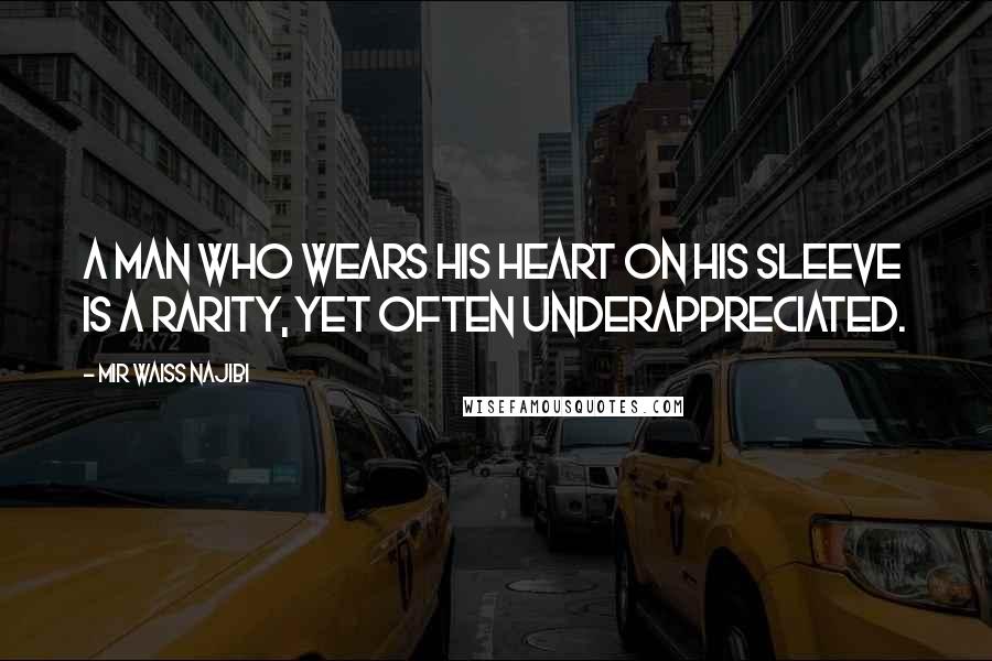 Mir Waiss Najibi Quotes: A man who wears his heart on his sleeve is a rarity, yet often underappreciated.