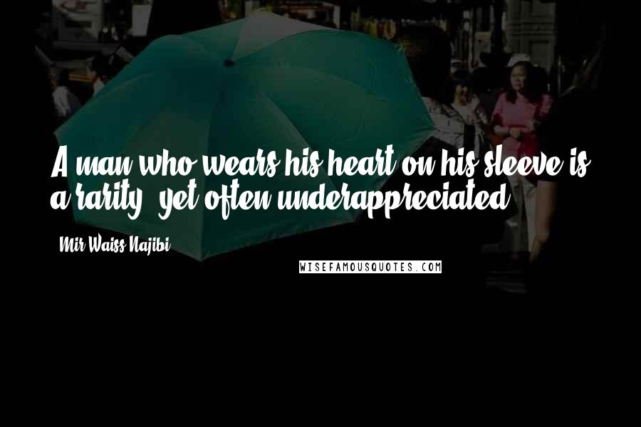 Mir Waiss Najibi Quotes: A man who wears his heart on his sleeve is a rarity, yet often underappreciated.