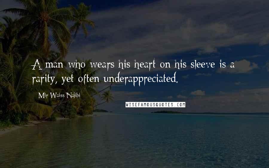 Mir Waiss Najibi Quotes: A man who wears his heart on his sleeve is a rarity, yet often underappreciated.