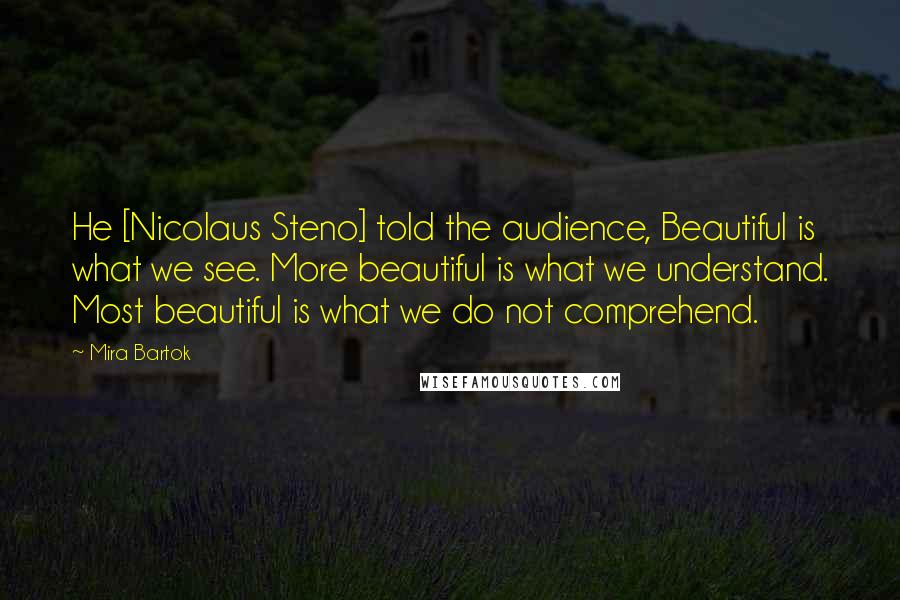 Mira Bartok Quotes: He [Nicolaus Steno] told the audience, Beautiful is what we see. More beautiful is what we understand. Most beautiful is what we do not comprehend.