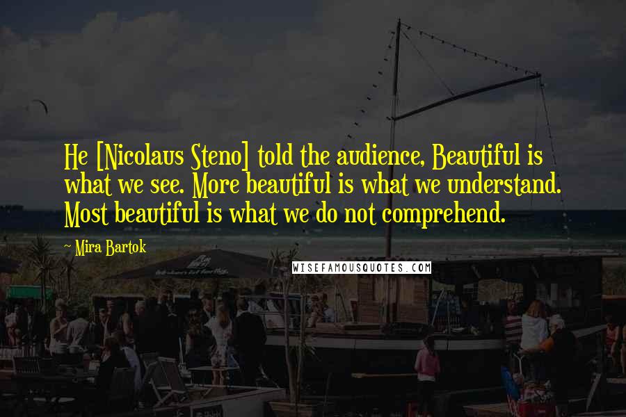 Mira Bartok Quotes: He [Nicolaus Steno] told the audience, Beautiful is what we see. More beautiful is what we understand. Most beautiful is what we do not comprehend.