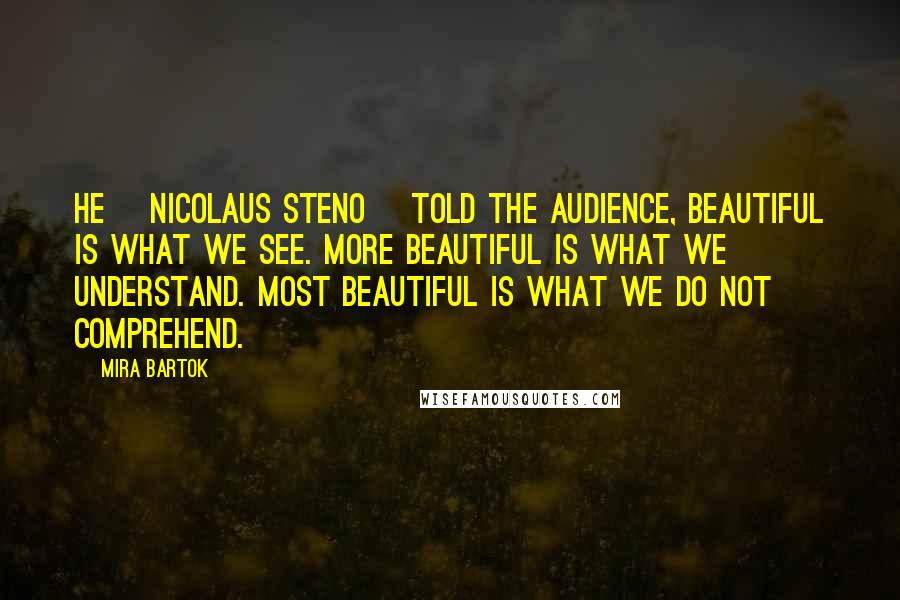 Mira Bartok Quotes: He [Nicolaus Steno] told the audience, Beautiful is what we see. More beautiful is what we understand. Most beautiful is what we do not comprehend.