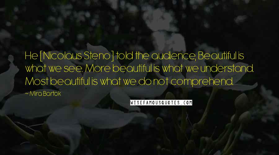 Mira Bartok Quotes: He [Nicolaus Steno] told the audience, Beautiful is what we see. More beautiful is what we understand. Most beautiful is what we do not comprehend.