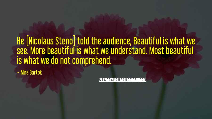 Mira Bartok Quotes: He [Nicolaus Steno] told the audience, Beautiful is what we see. More beautiful is what we understand. Most beautiful is what we do not comprehend.