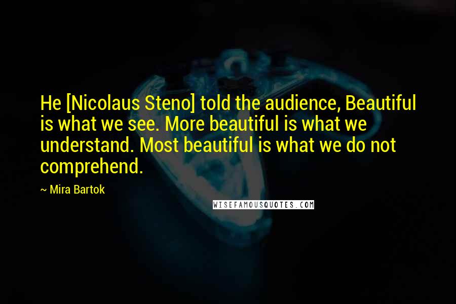 Mira Bartok Quotes: He [Nicolaus Steno] told the audience, Beautiful is what we see. More beautiful is what we understand. Most beautiful is what we do not comprehend.