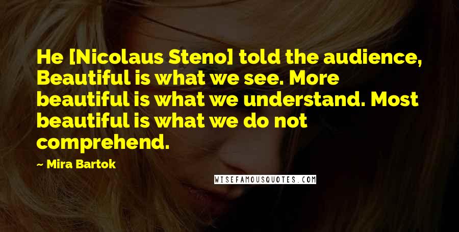 Mira Bartok Quotes: He [Nicolaus Steno] told the audience, Beautiful is what we see. More beautiful is what we understand. Most beautiful is what we do not comprehend.