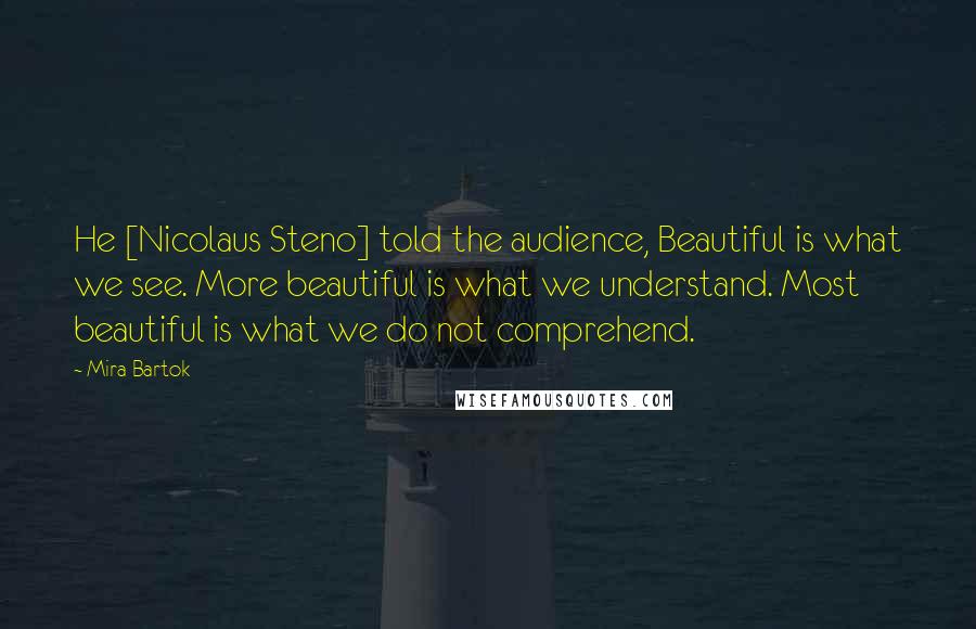 Mira Bartok Quotes: He [Nicolaus Steno] told the audience, Beautiful is what we see. More beautiful is what we understand. Most beautiful is what we do not comprehend.