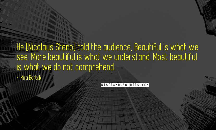 Mira Bartok Quotes: He [Nicolaus Steno] told the audience, Beautiful is what we see. More beautiful is what we understand. Most beautiful is what we do not comprehend.