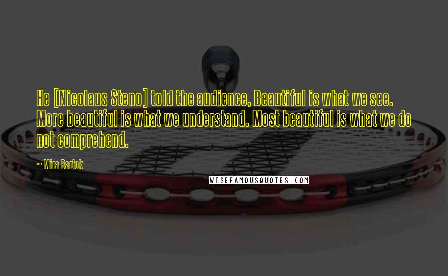 Mira Bartok Quotes: He [Nicolaus Steno] told the audience, Beautiful is what we see. More beautiful is what we understand. Most beautiful is what we do not comprehend.