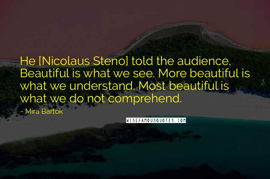 Mira Bartok Quotes: He [Nicolaus Steno] told the audience, Beautiful is what we see. More beautiful is what we understand. Most beautiful is what we do not comprehend.