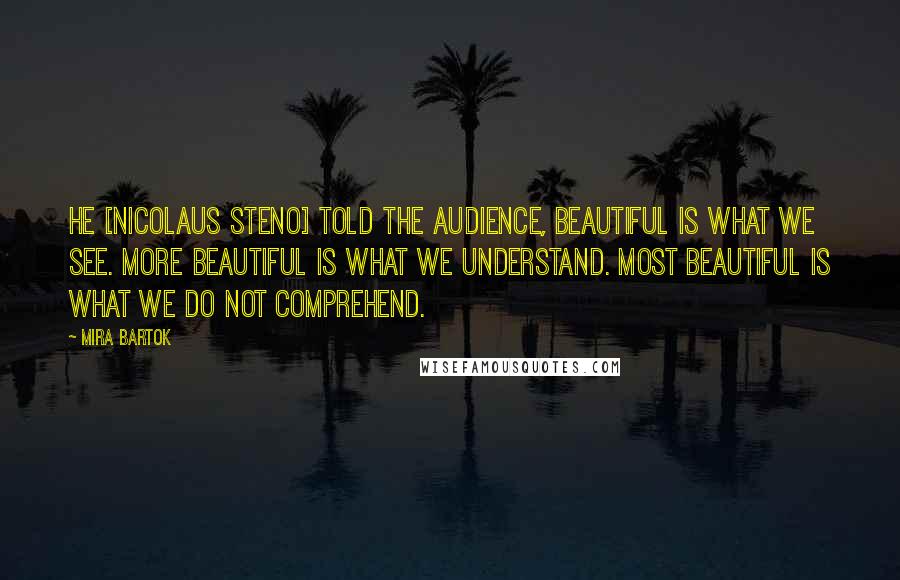 Mira Bartok Quotes: He [Nicolaus Steno] told the audience, Beautiful is what we see. More beautiful is what we understand. Most beautiful is what we do not comprehend.