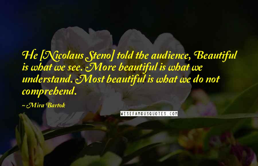 Mira Bartok Quotes: He [Nicolaus Steno] told the audience, Beautiful is what we see. More beautiful is what we understand. Most beautiful is what we do not comprehend.